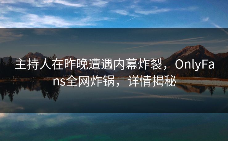 主持人在昨晚遭遇内幕炸裂，OnlyFans全网炸锅，详情揭秘