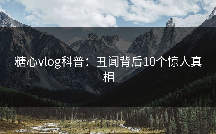 糖心vlog科普：丑闻背后10个惊人真相