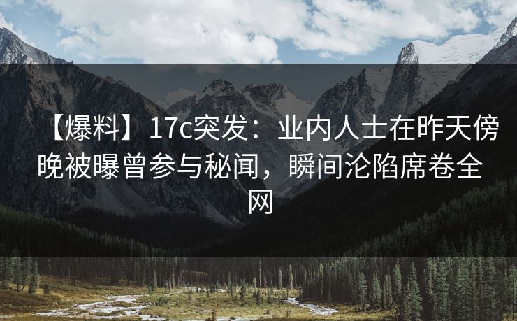【爆料】17c突发：业内人士在昨天傍晚被曝曾参与秘闻，瞬间沦陷席卷全网