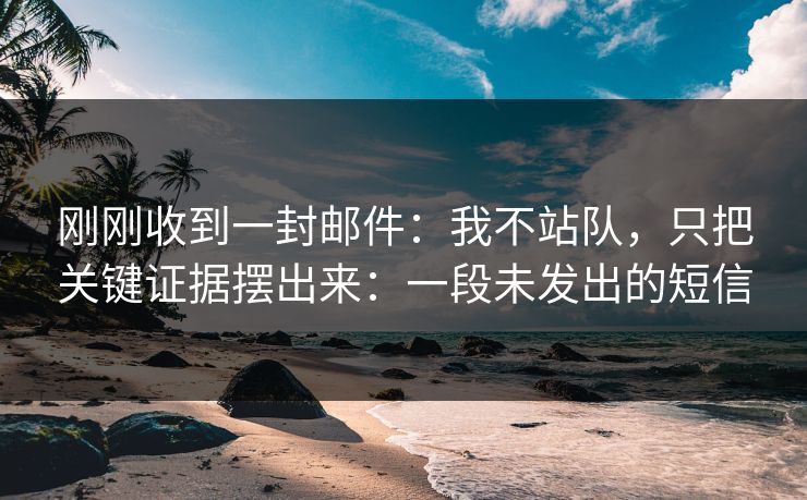 刚刚收到一封邮件：我不站队，只把关键证据摆出来：一段未发出的短信